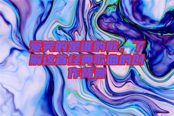 愛笑的是誰(shuí)的歌，了解這首經(jīng)典歌曲的創(chuàng)作背景