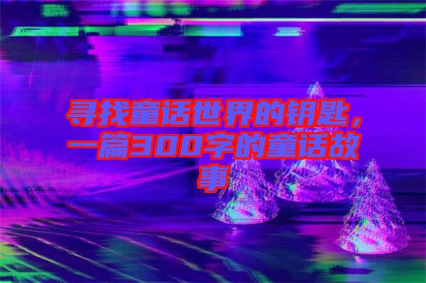 尋找童話世界的鑰匙，一篇300字的童話故事