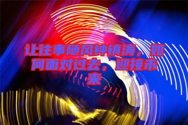 讓往事隨風(fēng)鐘鎮(zhèn)濤，如何面對(duì)過(guò)去，迎接未來(lái)