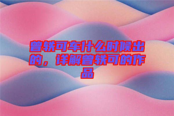 曾軼可車什么時候出的，詳解曾軼可的作品