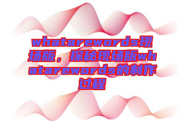 whatarewords現(xiàn)場版，探秘現(xiàn)場版whatarewords的制作過程