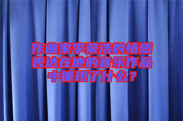作曲家李榮浩的情感表達(dá)在他的音樂(lè)作品中體現(xiàn)了什么？