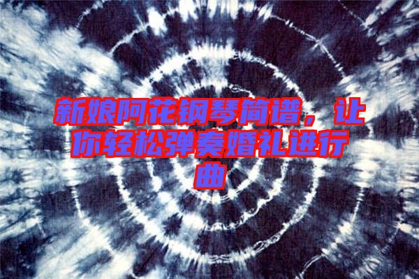 新娘阿花鋼琴簡(jiǎn)譜，讓你輕松彈奏婚禮進(jìn)行曲