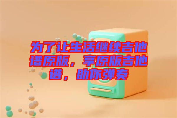 為了讓生活繼續(xù)吉他譜原版，享原版吉他譜，助你彈奏