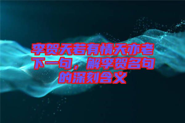 李賀天若有情天亦老下一句，解李賀名句的深刻含義