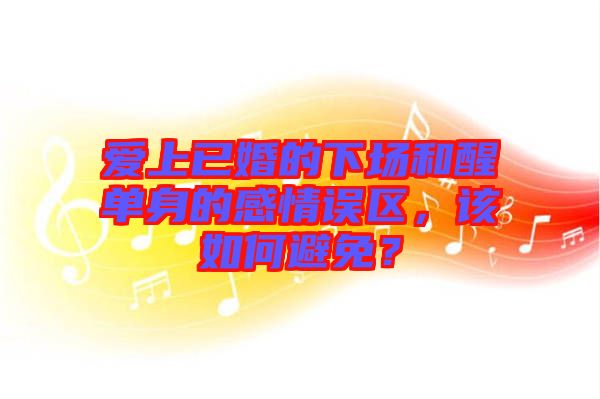 愛上已婚的下場和醒單身的感情誤區(qū)，該如何避免？
