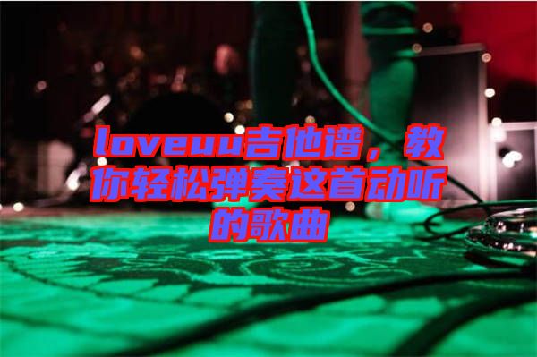 loveuu吉他譜，教你輕松彈奏這首動(dòng)聽(tīng)的歌曲