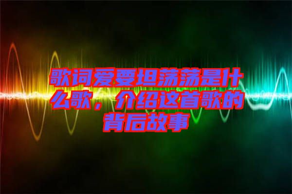 歌詞愛要坦蕩蕩是什么歌，介紹這首歌的背后故事