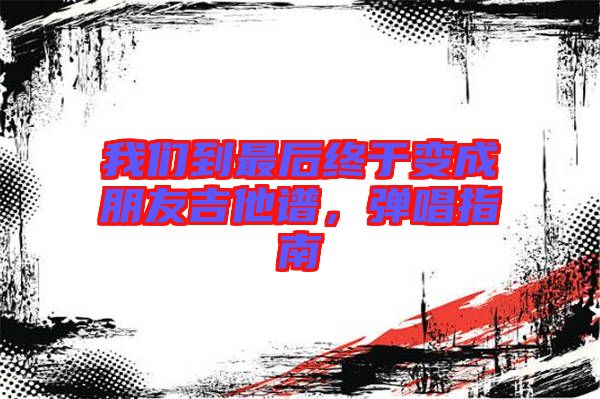 我們到最后終于變成朋友吉他譜，彈唱指南