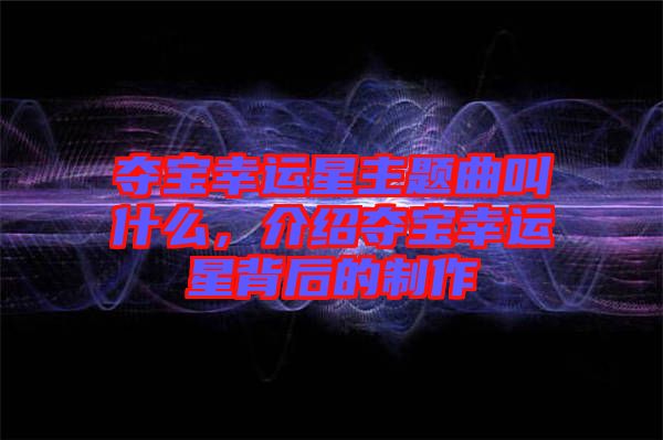 奪寶幸運(yùn)星主題曲叫什么，介紹奪寶幸運(yùn)星背后的制作