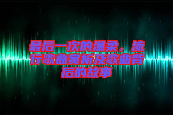 最后一次的溫柔，流行歌曲賞析及歌曲背后的故事