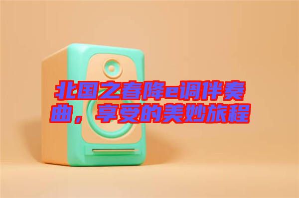 北國之春降e調(diào)伴奏曲，享受的美妙旅程