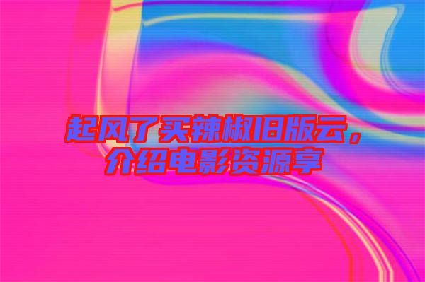 起風(fēng)了買(mǎi)辣椒舊版云，介紹電影資源享