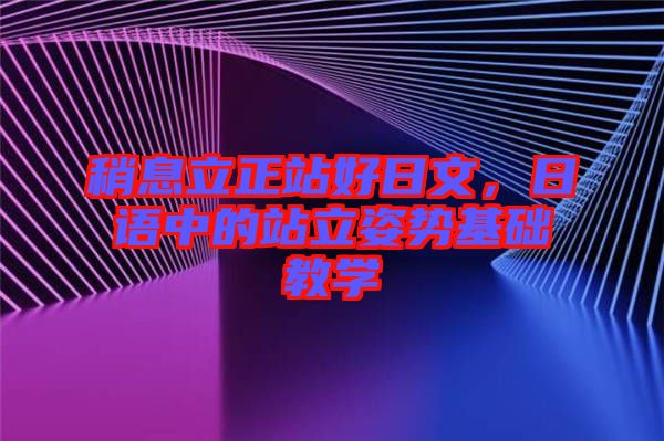 稍息立正站好日文，日語中的站立姿勢(shì)基礎(chǔ)教學(xué)