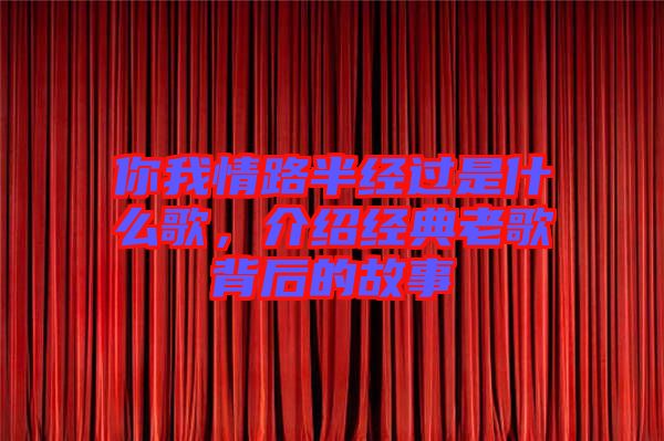 你我情路半經(jīng)過是什么歌，介紹經(jīng)典老歌背后的故事