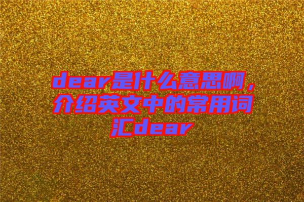 dear是什么意思啊，介紹英文中的常用詞匯dear