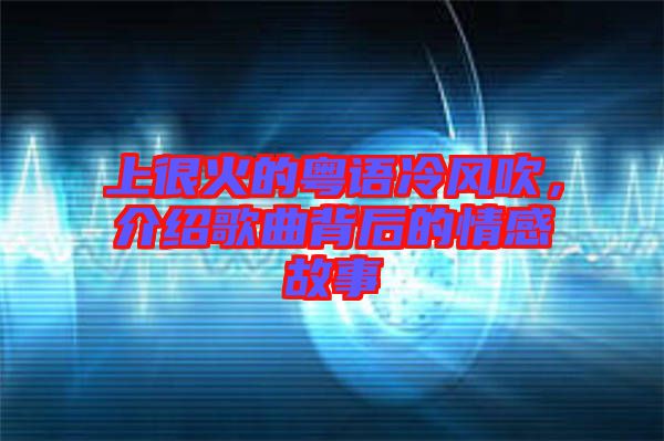 上很火的粵語冷風吹，介紹歌曲背后的情感故事