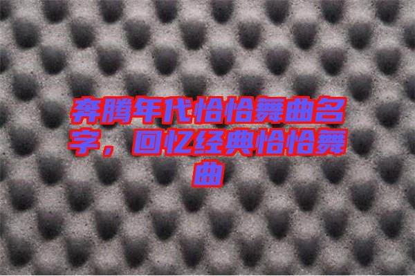 奔騰年代恰恰舞曲名字，回憶經(jīng)典恰恰舞曲