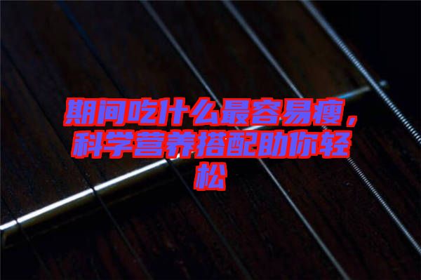 期間吃什么最容易瘦，科學(xué)營(yíng)養(yǎng)搭配助你輕松