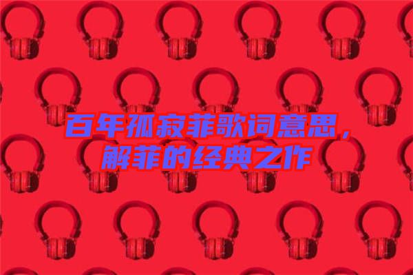 百年孤寂菲歌詞意思，解菲的經(jīng)典之作