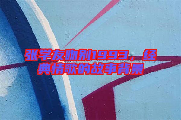 張學(xué)友吻別1993，經(jīng)典情歌的故事背景