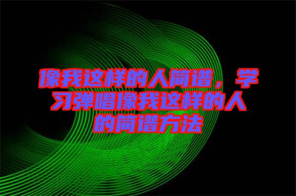 像我這樣的人簡譜，學(xué)習(xí)彈唱像我這樣的人的簡譜方法
