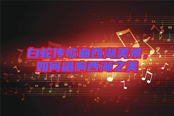 白蛇傳歌曲西湖美景，如何唱響西湖之美