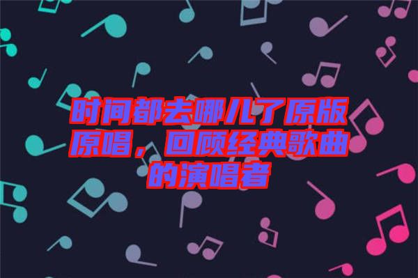 時(shí)間都去哪兒了原版原唱，回顧經(jīng)典歌曲的演唱者