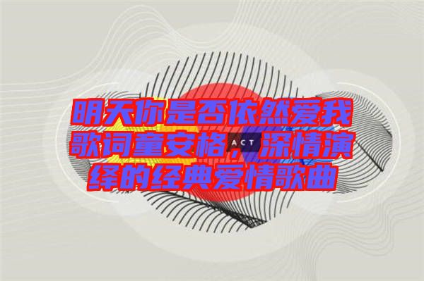 明天你是否依然愛我歌詞童安格，深情演繹的經(jīng)典愛情歌曲