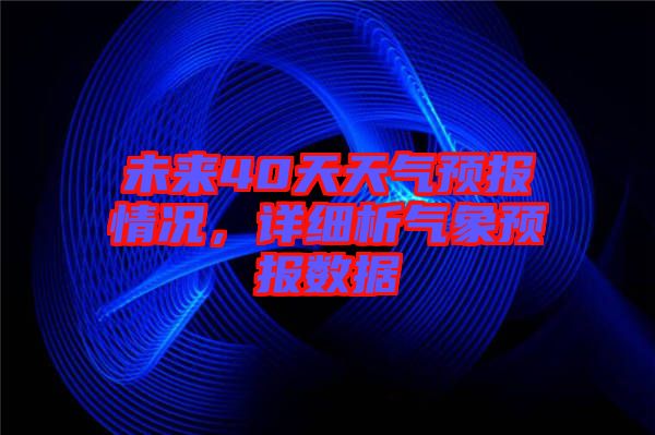 未來(lái)40天天氣預(yù)報(bào)情況，詳細(xì)析氣象預(yù)報(bào)數(shù)據(jù)