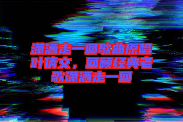 瀟灑走一回歌曲原唱葉倩文，回顧經(jīng)典老歌瀟灑走一回