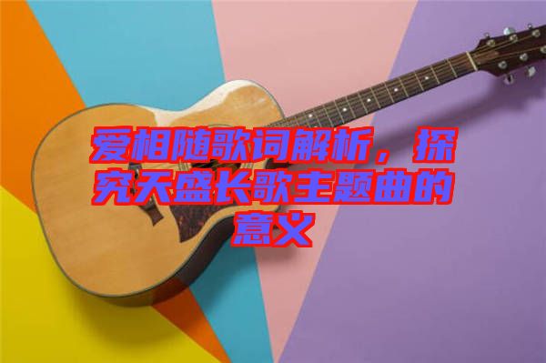愛相隨歌詞解析，探究天盛長歌主題曲的意義