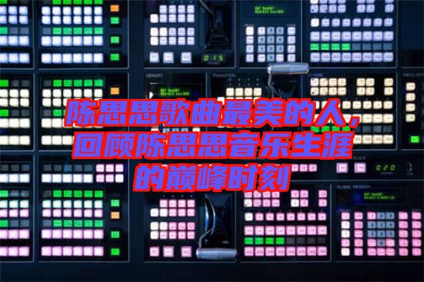 陳思思歌曲最美的人，回顧陳思思音樂生涯的巔峰時刻