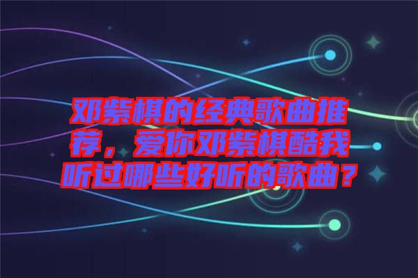 鄧紫棋的經(jīng)典歌曲推薦，愛你鄧紫棋酷我聽過哪些好聽的歌曲？