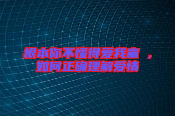 根本你不懂得愛(ài)我童珺，如何正確理解愛(ài)情