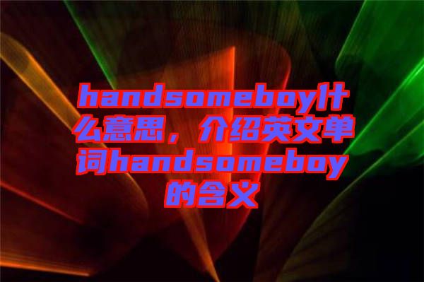 handsomeboy什么意思，介紹英文單詞handsomeboy的含義