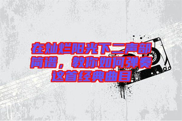 在燦爛陽光下二聲部簡譜，教你如何彈奏這首經(jīng)典曲目