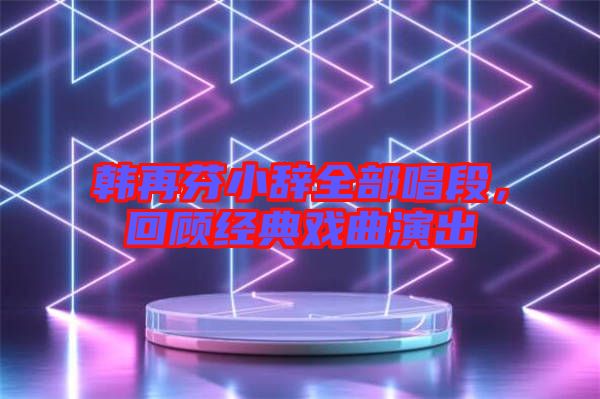 韓再芬小辭全部唱段，回顧經(jīng)典戲曲演出