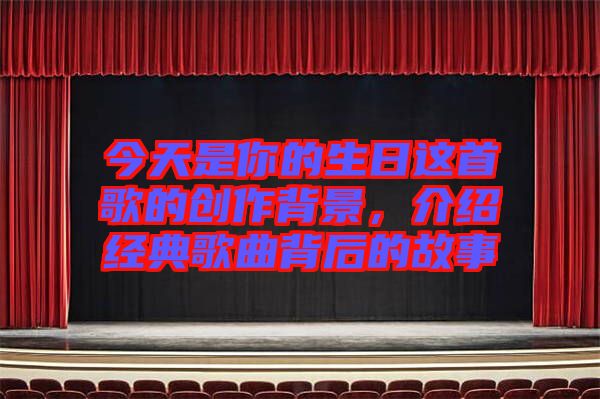 今天是你的生日這首歌的創(chuàng)作背景，介紹經(jīng)典歌曲背后的故事