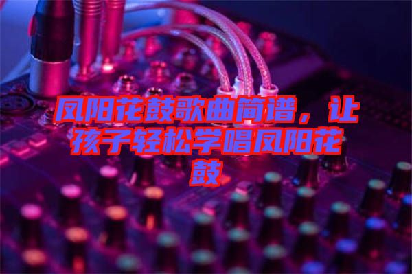 鳳陽(yáng)花鼓歌曲簡(jiǎn)譜，讓孩子輕松學(xué)唱鳳陽(yáng)花鼓