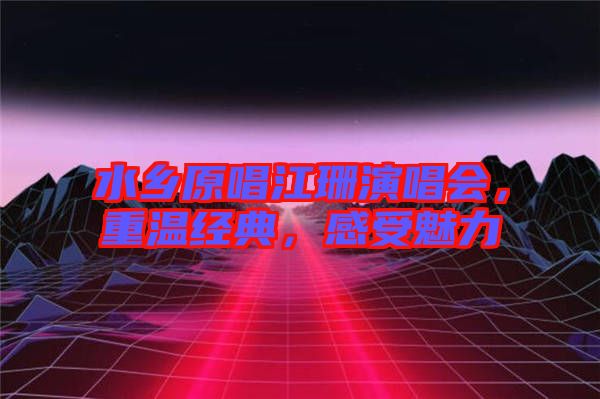 水鄉(xiāng)原唱江珊演唱會(huì)，重溫經(jīng)典，感受魅力