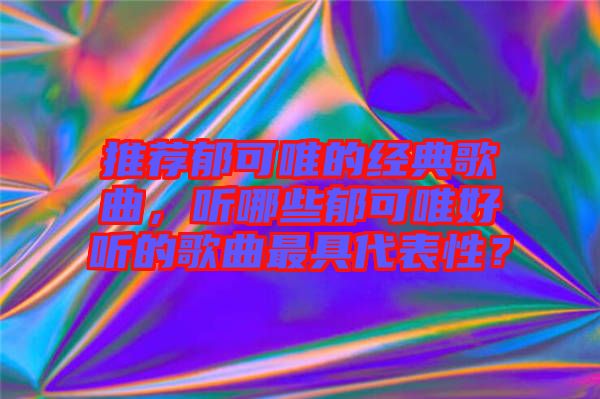 推薦郁可唯的經(jīng)典歌曲，聽哪些郁可唯好聽的歌曲最具代表性？