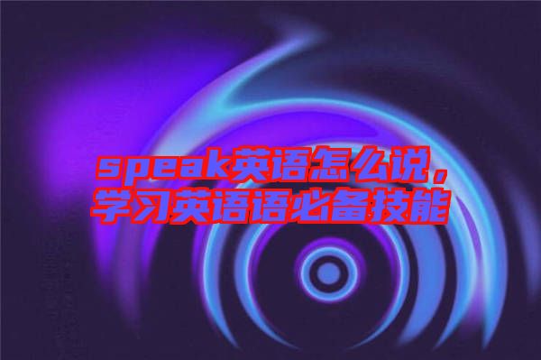 speak英語怎么說，學(xué)習(xí)英語語必備技能