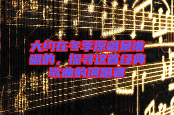 大約在冬季原唱是誰唱的，探尋這首經(jīng)典歌曲的演唱者