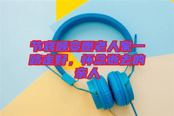 節(jié)哀順變愿老人家一路走好，懷念逝去的親人