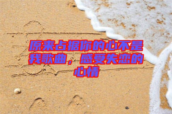原來(lái)占據(jù)你的心不是我歌曲，感受失戀的心情