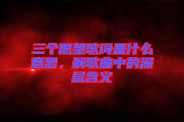 三個(gè)愿望歌詞是什么意思，解歌曲中的深層含義