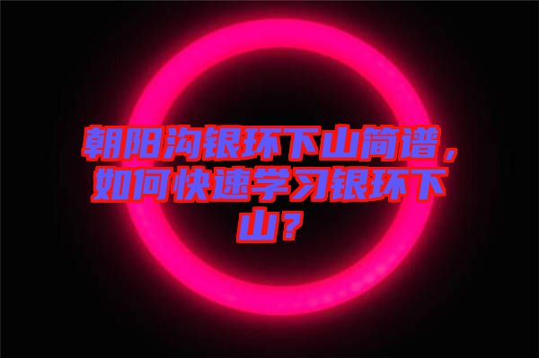 朝陽(yáng)溝銀環(huán)下山簡(jiǎn)譜，如何快速學(xué)習(xí)銀環(huán)下山？