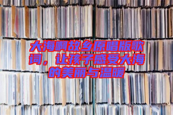 大海啊故鄉(xiāng)原唱版歌詞，讓孩子感受大海的美麗與溫暖