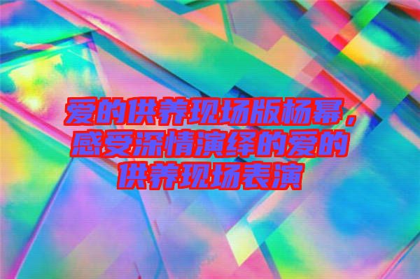 愛(ài)的供養(yǎng)現(xiàn)場(chǎng)版楊冪，感受深情演繹的愛(ài)的供養(yǎng)現(xiàn)場(chǎng)表演